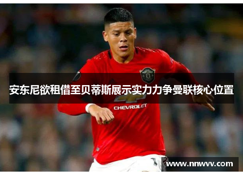 安东尼欲租借至贝蒂斯展示实力力争曼联核心位置