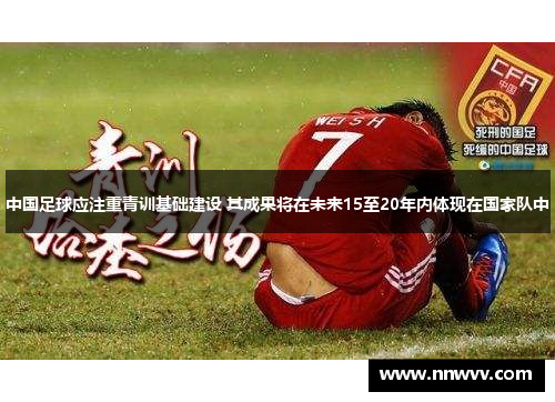 中国足球应注重青训基础建设 其成果将在未来15至20年内体现在国家队中