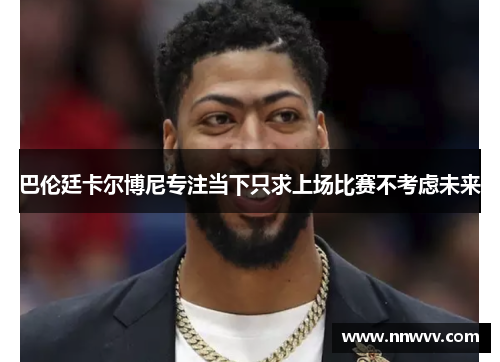 巴伦廷卡尔博尼专注当下只求上场比赛不考虑未来