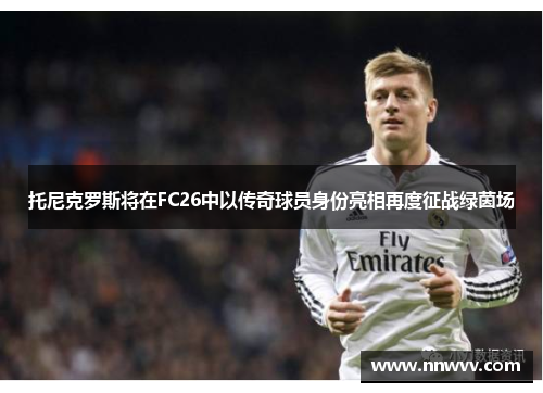 托尼克罗斯将在FC26中以传奇球员身份亮相再度征战绿茵场