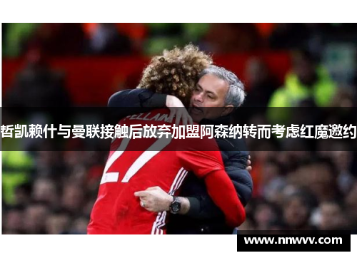 哲凯赖什与曼联接触后放弃加盟阿森纳转而考虑红魔邀约
