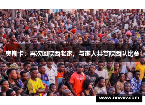 奥斯卡：再次回陕西老家，与家人共赏陕西队比赛