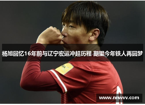 杨旭回忆16年前与辽宁宏运冲超历程 期望今年铁人再圆梦