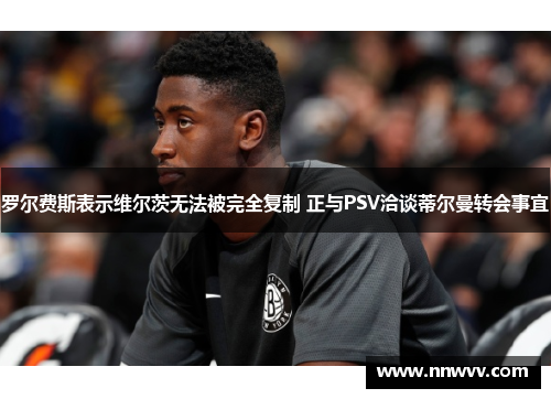 罗尔费斯表示维尔茨无法被完全复制 正与PSV洽谈蒂尔曼转会事宜