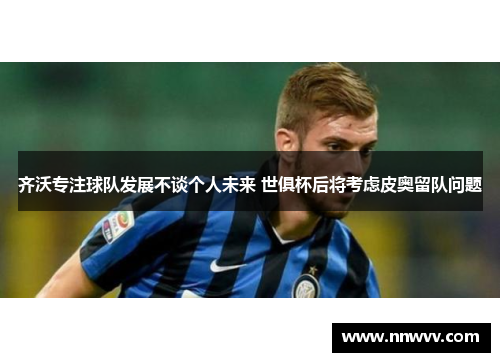齐沃专注球队发展不谈个人未来 世俱杯后将考虑皮奥留队问题