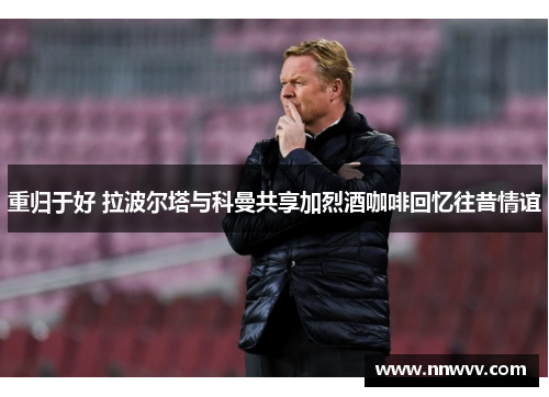 重归于好 拉波尔塔与科曼共享加烈酒咖啡回忆往昔情谊