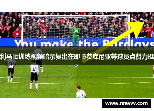 利马晒训练视频暗示复出在即 B费库尼亚等球员点赞力挺
