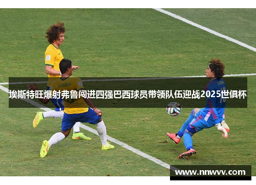 埃斯特旺爆射弗鲁闯进四强巴西球员带领队伍迎战2025世俱杯